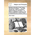 Memoirs of the Life of John Howie: Who Lived in Lochgoin, ... and Died January 5th, 1793. Containing a Series of Religious Exercises, ... to Which Is