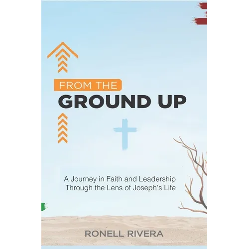 From the Ground Up: A Journey in Faith and Leadership Through the Lens of Joseph's Life