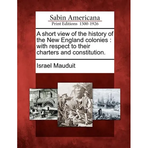 A Short View of the History of the New England Colonies: With Respect to Their Charters and Constitution.