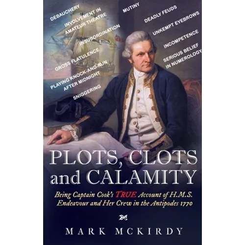 PLOTS, CLOTS and CALAMITY: Being Captain Cook's TRUE Account of H.M.S. Endeavour and Her Crew in the Antipodes 1770