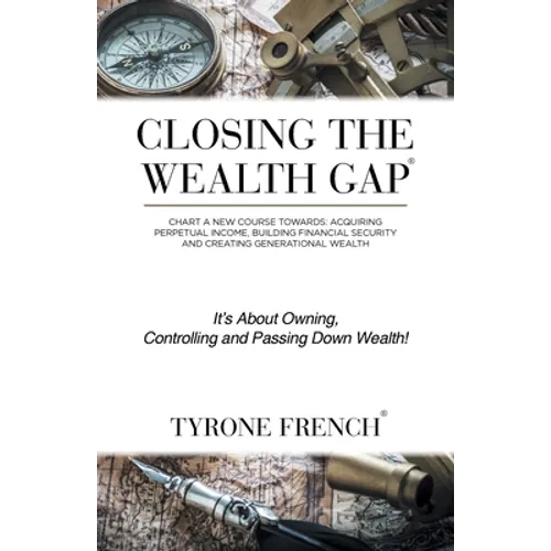 Closing the Wealth Gap: Chart a New Course Towards: Acquiring Perpetual Income, Building Financial Security and Creating Generational Wealth
