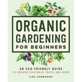 Organic Gardening for Beginners: An Eco-Friendly Guide to Growing Vegetables, Fruits, and Herbs