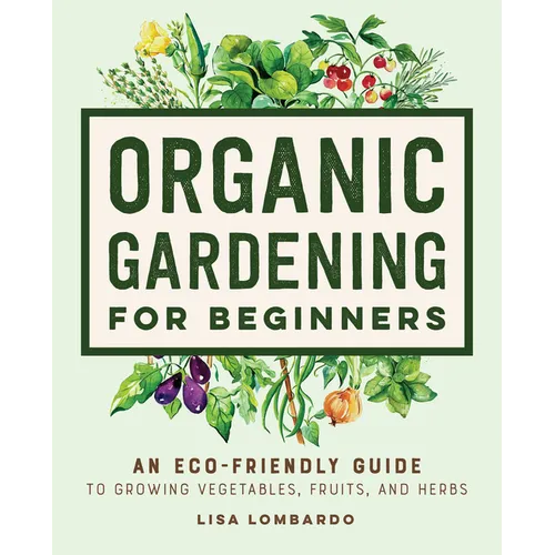 Organic Gardening for Beginners: An Eco-Friendly Guide to Growing Vegetables, Fruits, and Herbs