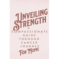Unveiling Strength: A Compassionate Guide Through the Cancer Journey for Moms