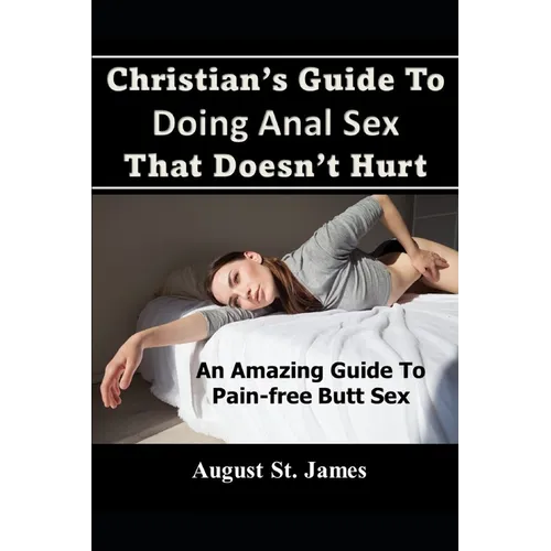 Christian's Guide To Having Anal Sex That Doesn't Hurt: An Amazing Guide To Pain-Free Butt Sex