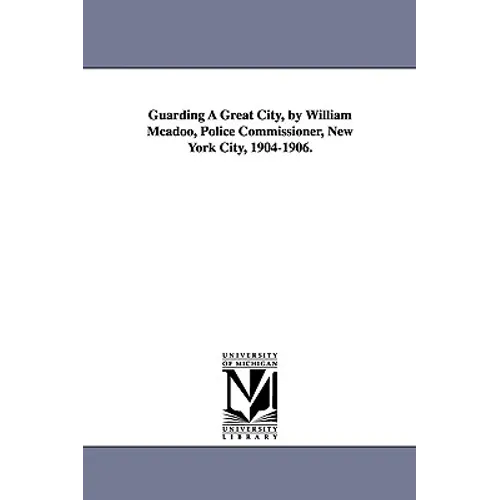Guarding a Great City, by William McAdoo, Police Commissioner, New York City, 1904-1906.