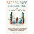 Stress-Free Co-Parenting with a Narcissistic Ex: Effective Strategies to Protect Yourself and Your Children, Set Boundaries, Minimize Conflict, and Bu