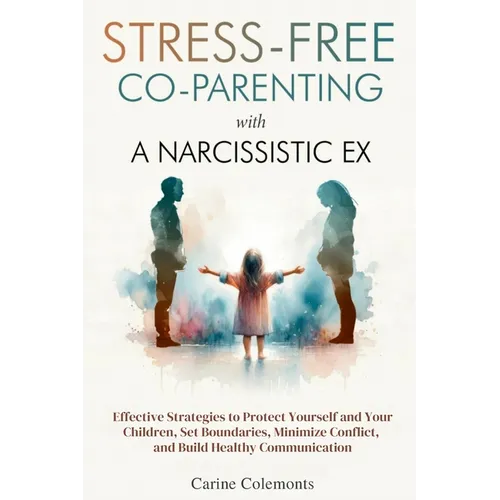 Stress-Free Co-Parenting with a Narcissistic Ex: Effective Strategies to Protect Yourself and Your Children, Set Boundaries, Minimize Conflict, and Bu