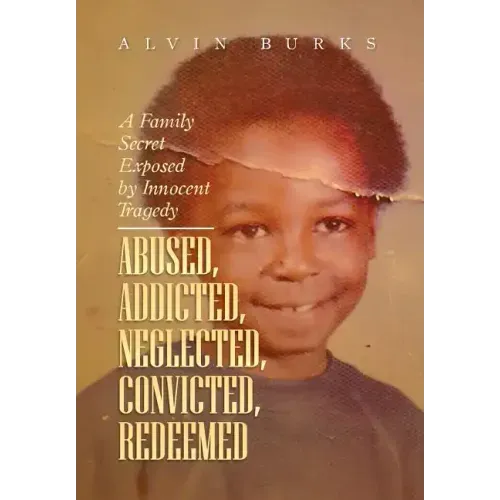 Abused, Addicted, Neglected, Convicted, Redeemed: A Family Secret Exposed by Innocent Tragedy
