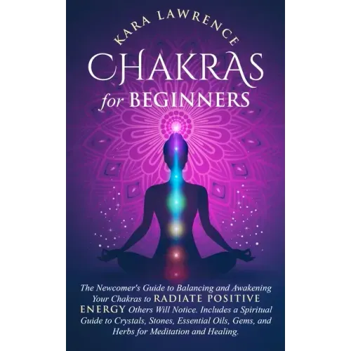 Chakras for Beginners: The Newcomer's Guide to Balancing and Awakening Your Chakras to Radiate Positive Energy Others Will Notice. Includes a