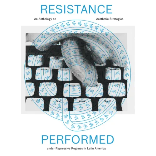 Resistance Performed: An Anthology on Aesthetic Strategies Under Repressive Regimes in Latin America