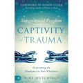 Supernatural Freedom from the Captivity of Trauma: Overcoming the Hindrance to Your Wholeness