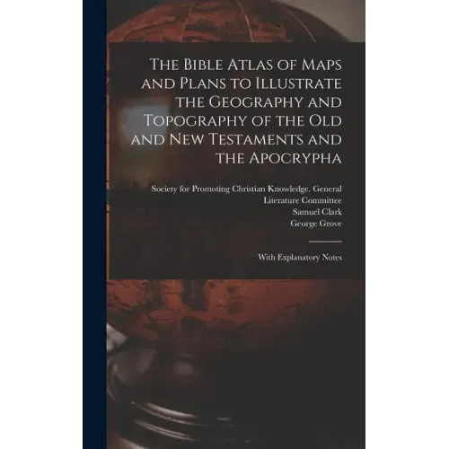 The Bible Atlas of Maps and Plans to Illustrate the Geography and Topography of the Old and New Testaments and the Apocrypha: With Explanatory Notes