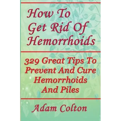 How To Get Rid Of Hemorrhoids: 329 Great Tips To Prevent And Cure Hemorrhoids And Piles