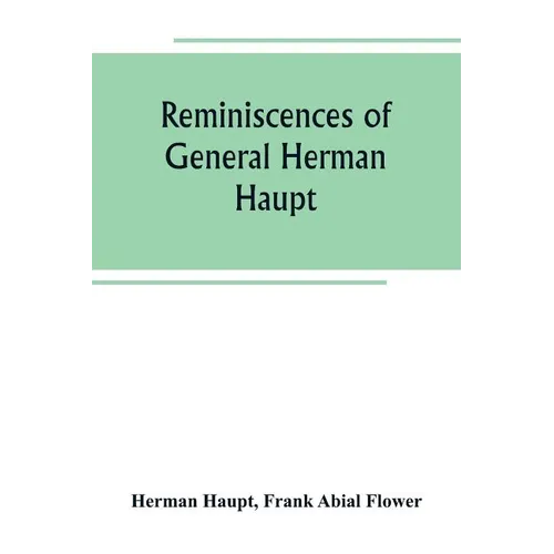 Reminiscences of General Herman Haupt; giving hitherto unpublished official orders, personal narratives of important military operations, and intervie
