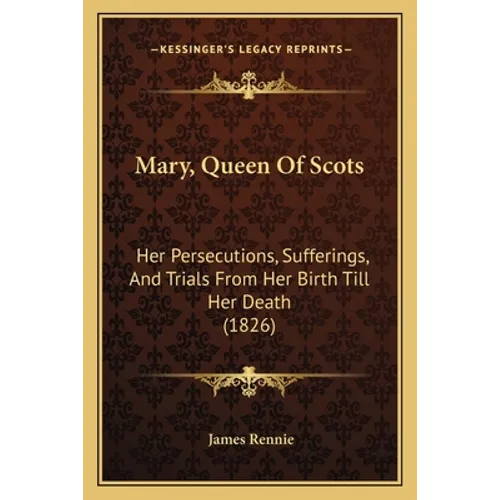 Mary, Queen Of Scots: Her Persecutions, Sufferings, And Trials From Her Birth Till Her Death (1826)