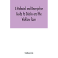 A Pictorial and Descriptive Guide to Dublin and the Wicklow Tours: Including a Street Guide to the City, Excursions to the Suburbs, and Tours Through