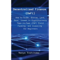 Decentralized Finance (DeFi): How to Trade, Borrow, Lend, Save, Invest in Cryptocurrency Peer-to-Peer (P2P) Yield Farming, and Investing for Beginne