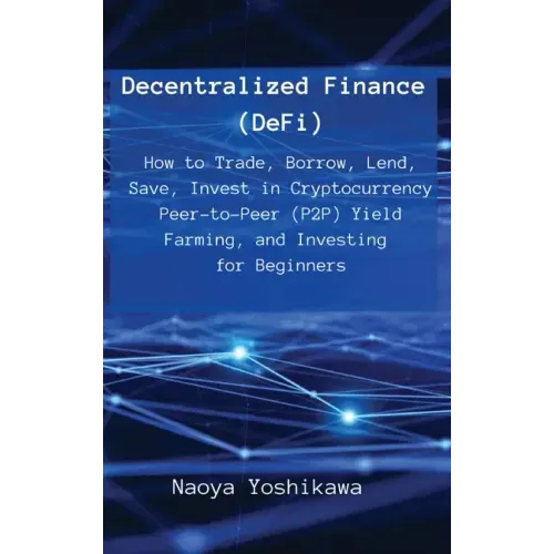 Decentralized Finance (DeFi): How to Trade, Borrow, Lend, Save, Invest in Cryptocurrency Peer-to-Peer (P2P) Yield Farming, and Investing for Beginne