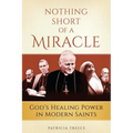 Nothing Short of a Miracle: God's Healing Power in Modern Saints