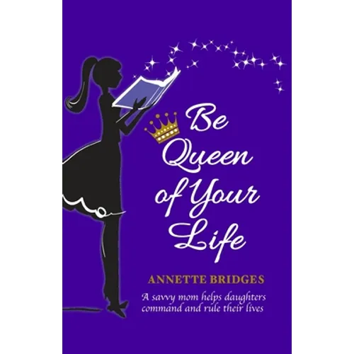 Be Queen of Your Life: A savvy mom helps daughters command and rule their lives