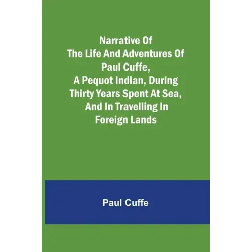 Narrative of the Life and Adventures of Paul Cuffe, a Pequot Indian, During Thirty Years Spent at Sea, and in Travelling in Foreign Lands