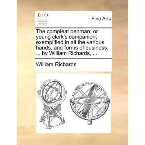 The Compleat Penman; Or Young Clerk's Companion; Exemplified in All the Various Hands, and Forms of Business, ... by William Richards, ...