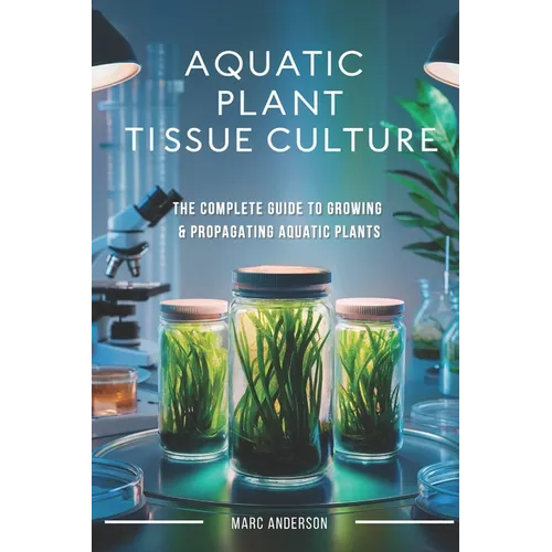 Aquatic Plant Tissue Culture: The Complete Guide to In-Vitro Propagation, Multiplication, & Commercial Growth: Master In-Vitro Techniques to Grow Snai