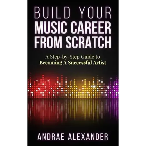 Build Your Music Career From Scratch: A Step By Step Guide to Becoming A Successful Artist