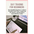 Day Trading for Beginners: The Simplified Beginner's Guide to Winning Trade Plans, Conquering the Markets, and Becoming a Successful Day Trader