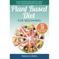 Plant Based Diet for Beginners: Your Starting-Point Guide to Great Food, Good Health and Lean Body; With 30 Proven, Simple and Tasty Recipes