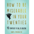 How to Be Miserable in Your Twenties: 40 Strategies to Fail at Adulting