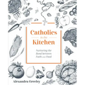 Catholics in the Kitchen: Nurturing the Bond Between Faith and Food