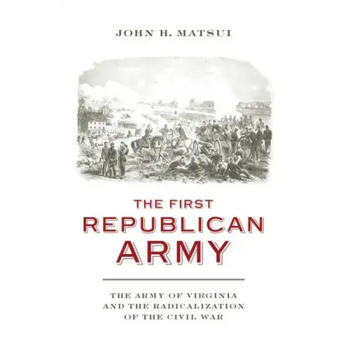 The First Republican Army: The Army of Virginia and the Radicalization of the Civil War