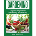 Gardening: Organic Vegetable Gardening Made Easy