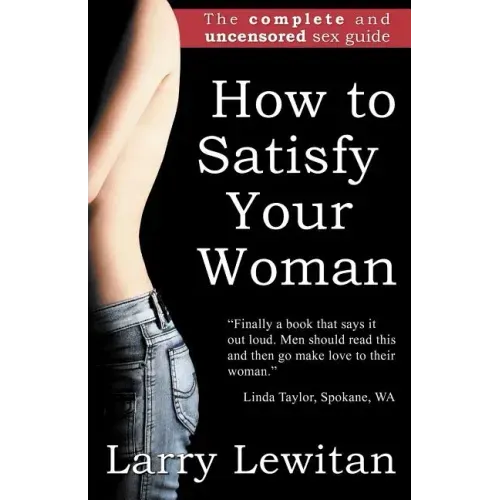 How to Satisfy Your Woman: The complete and uncensored sex guide
