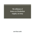 The influence of Seneca on Elizabethan tragedy, an essay