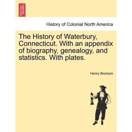 The History of Waterbury, Connecticut. With an appendix of biography, genealogy, and statistics. With plates.