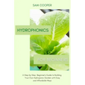 Hydroponics for Beginners: A Step by Step Beginners Guide to Building Your Own Hydroponic Garden with Easy and Affordable Ways