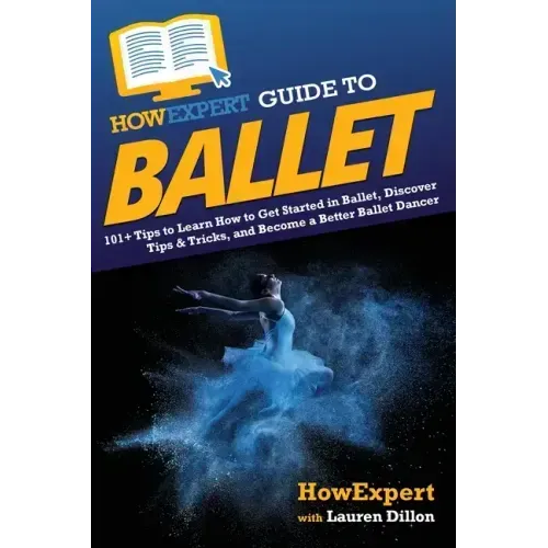 HowExpert Guide to Ballet: 101+ Tips to Learn How to Get Started in Ballet, Discover Tips & Tricks, and Become a Better Ballet Dancer