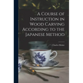 A Course of Instruction in Wood Carving According to the Japanese Method