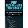 PHP Programming For Beginners: The Simple Guide to Learning PHP Fast!