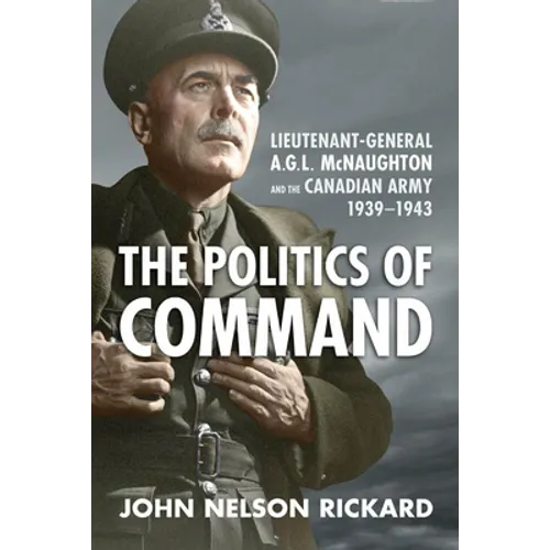 Politics of Command: Lieutenant-General A.G.L. McNaughton and the Canadian Army, 1939-1943