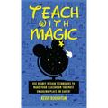 Teach with Magic - Use Disney Design Techniques to Make Your Classroom the Most Engaging Place on Earth!