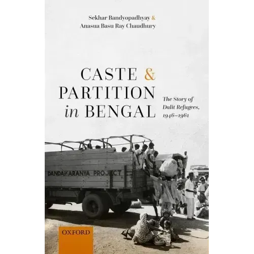 Caste and Partition in Bengal: The Story of Dalit Refugees, 1946-1961