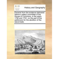 Extracts from the Evidence Delivered Before a Select Committee of the House of Commons, in the Years 1790 and 1791; On the Part of the Petitioners for