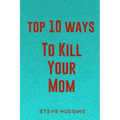 Top 10 Ways To Kill Your Mom