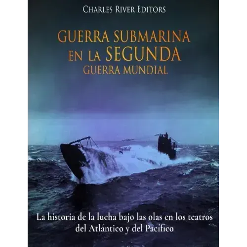Guerra Submarina en la Segunda Guerra Mundial: La historia de la lucha bajo las olas en los teatros del Atlántico y del Pacífico