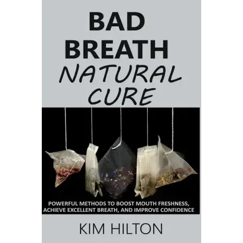 Bad Breath Natural Cure: Powerful Methods to Boost Mouth Freshness, Achieve Excellent Breath, and Improve Confidence