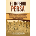 El Imperio Persa: Una guía fascinante de la historia de Persia, desde los antiguos imperios aqueménida, partenopeo y sasánida hasta las